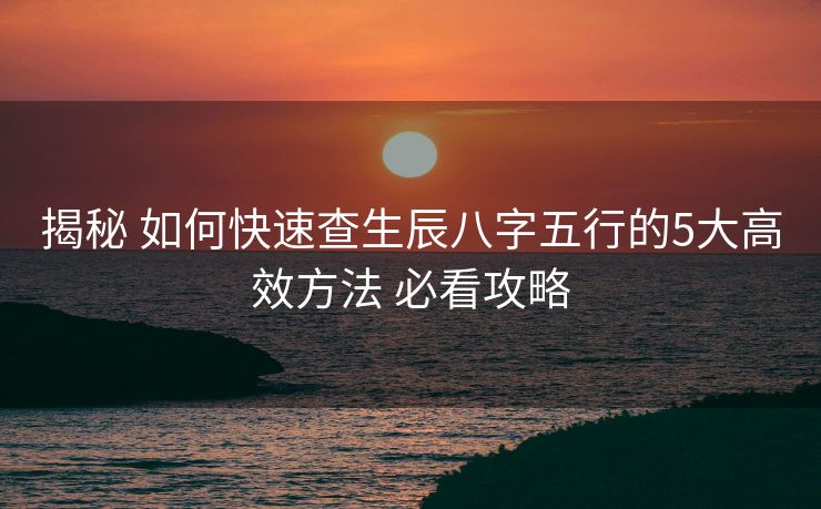 揭秘 如何快速查生辰八字五行的5大高效方法 必看攻略