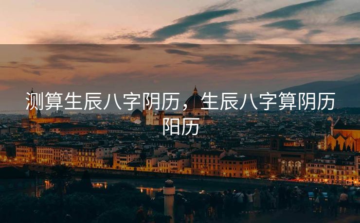 测算生辰八字阴历，生辰八字算阴历阳历