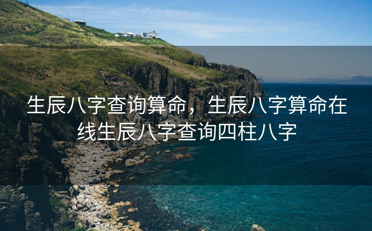 生辰八字查询算命，生辰八字算命在线生辰八字查询四柱八字