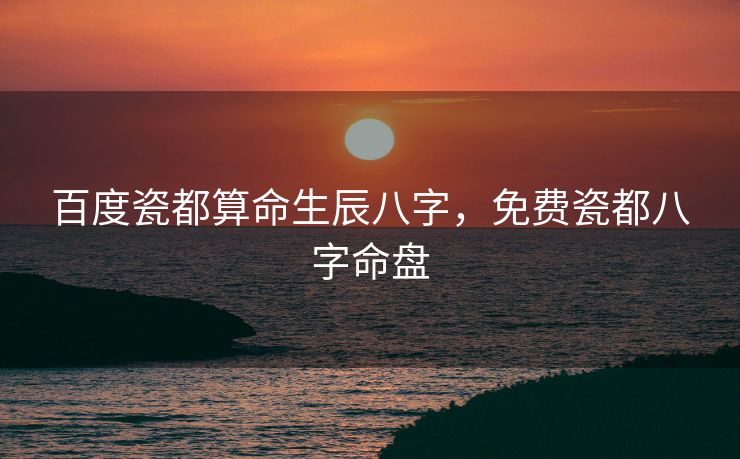 百度瓷都算命生辰八字，免费瓷都八字命盘