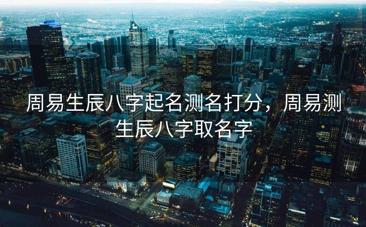 周易生辰八字起名测名打分，周易测生辰八字取名字