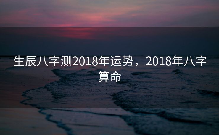 生辰八字测2018年运势，2018年八字算命