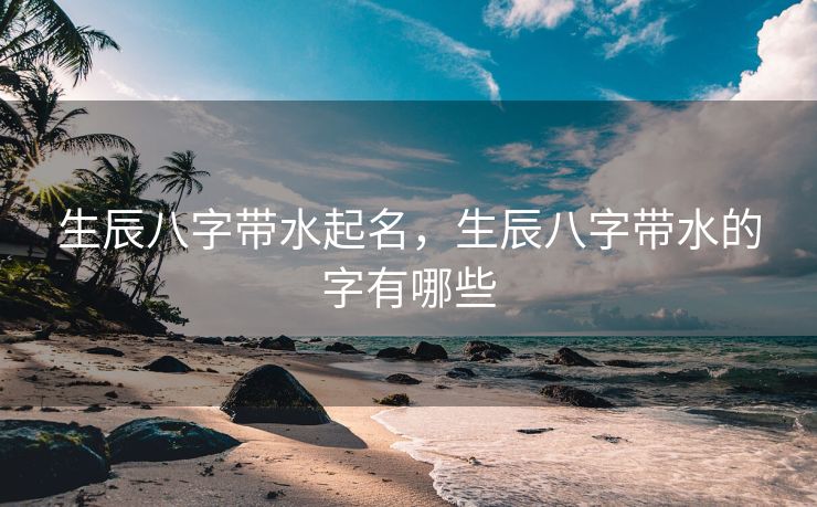 生辰八字带水起名，生辰八字带水的字有哪些
