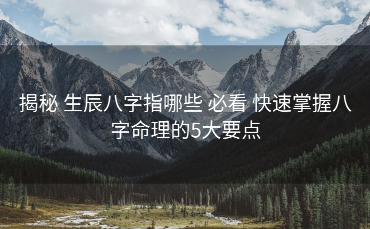 揭秘 生辰八字指哪些 必看 快速掌握八字命理的5大要点