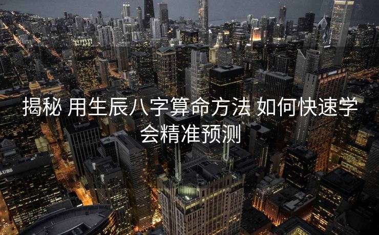 揭秘 用生辰八字算命方法 如何快速学会精准预测
