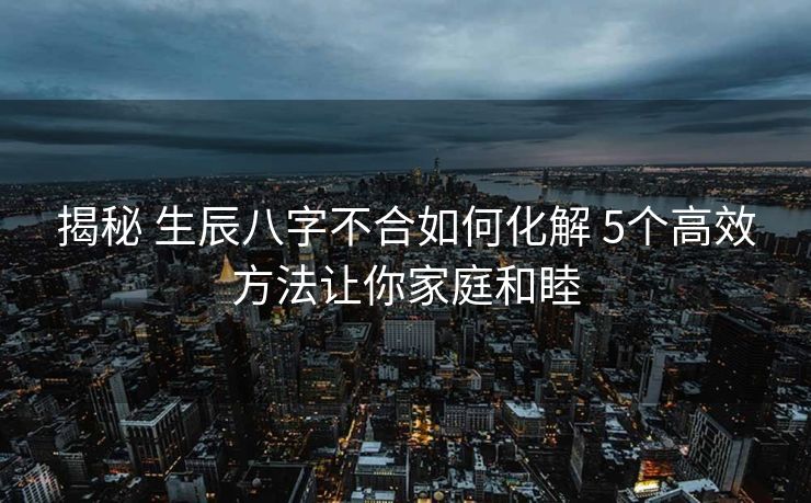 揭秘 生辰八字不合如何化解 5个高效方法让你家庭和睦