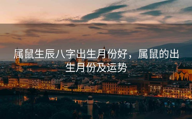 属鼠生辰八字出生月份好，属鼠的出生月份及运势