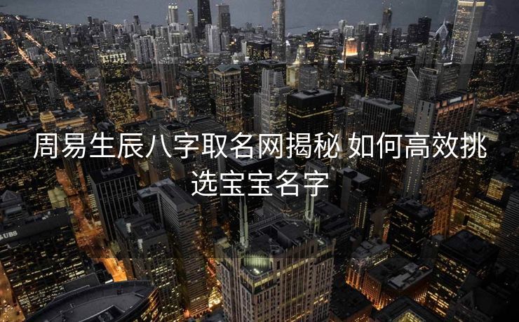 周易生辰八字取名网揭秘 如何高效挑选宝宝名字