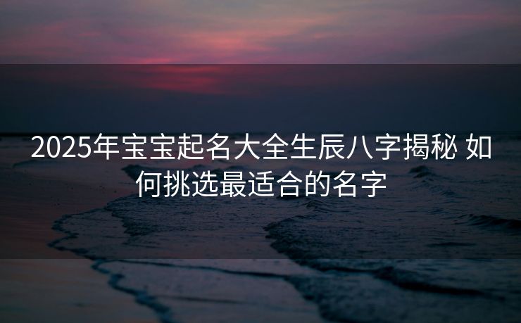 2025年宝宝起名大全生辰八字揭秘 如何挑选最适合的名字