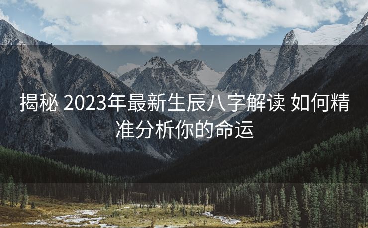 揭秘 2023年最新生辰八字解读 如何精准分析你的命运
