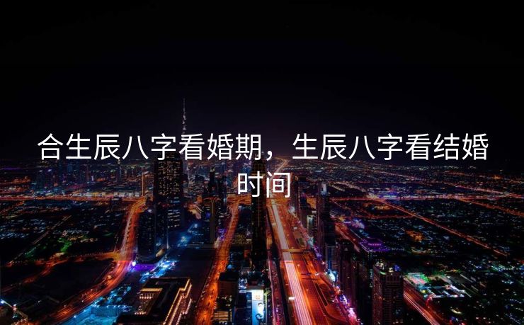 合生辰八字看婚期，生辰八字看结婚时间