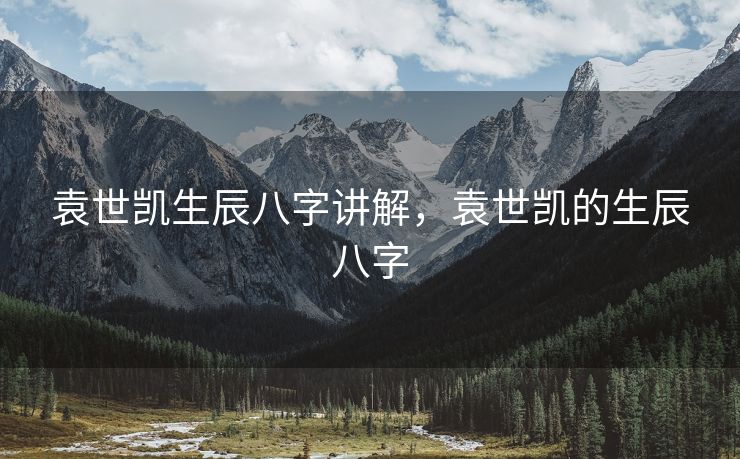 袁世凯生辰八字讲解，袁世凯的生辰八字