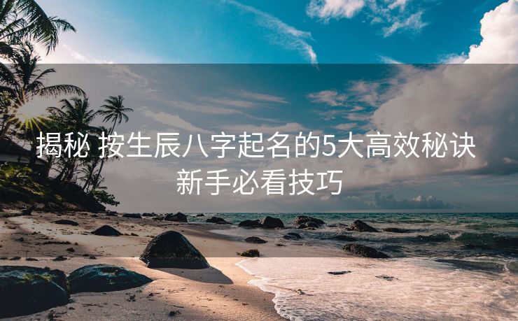 揭秘 按生辰八字起名的5大高效秘诀 新手必看技巧