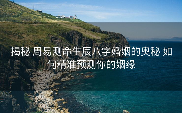 揭秘 周易测命生辰八字婚姻的奥秘 如何精准预测你的姻缘