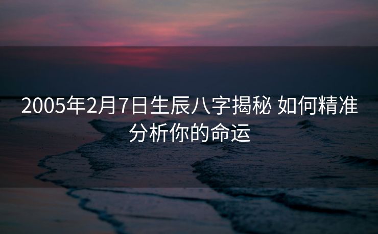 2005年2月7日生辰八字揭秘 如何精准分析你的命运