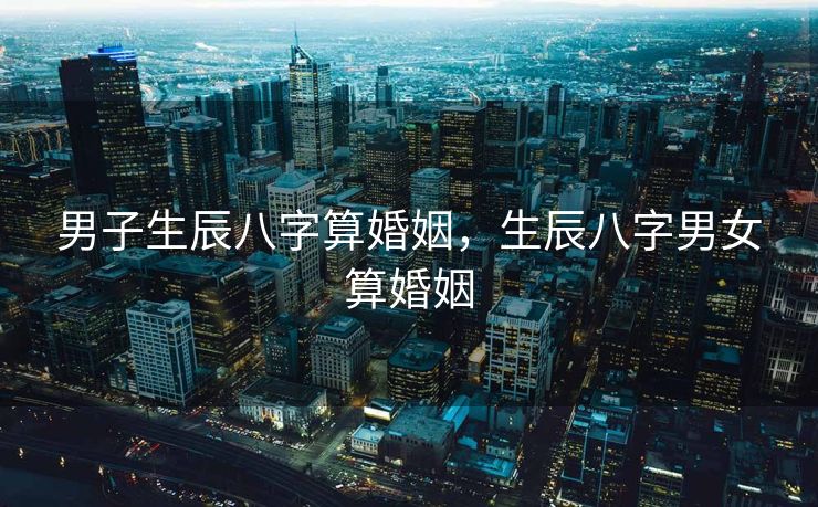 男子生辰八字算婚姻，生辰八字男女算婚姻