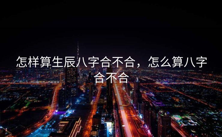怎样算生辰八字合不合，怎么算八字合不合