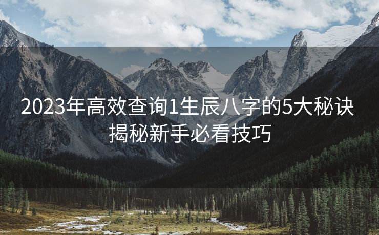 2023年高效查询1生辰八字的5大秘诀 揭秘新手必看技巧