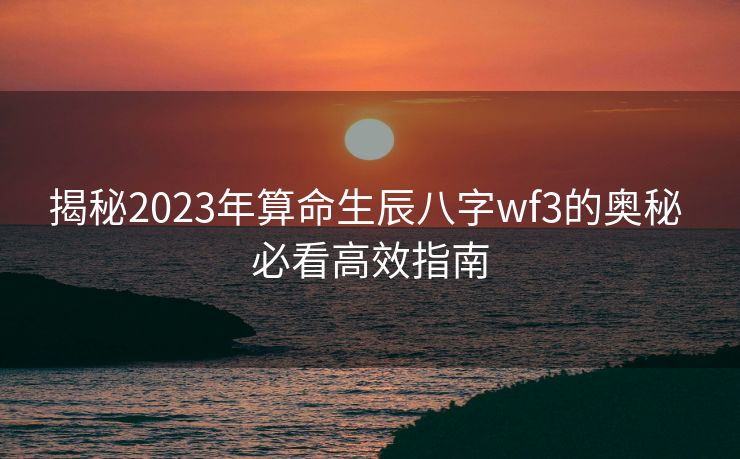揭秘2023年算命生辰八字wf3的奥秘 必看高效指南