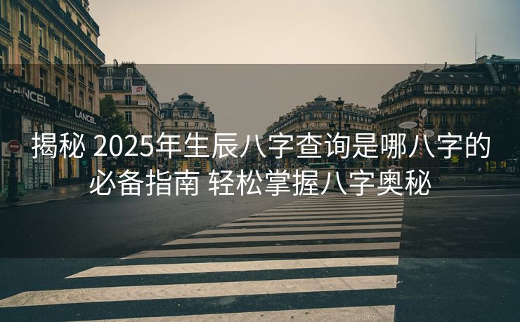 揭秘 2025年生辰八字查询是哪八字的必备指南 轻松掌握八字奥秘
