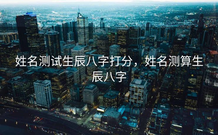 姓名测试生辰八字打分，姓名测算生辰八字