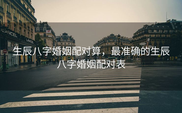 生辰八字婚姻配对算，最准确的生辰八字婚姻配对表