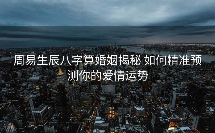 周易生辰八字算婚姻揭秘 如何精准预测你的爱情运势